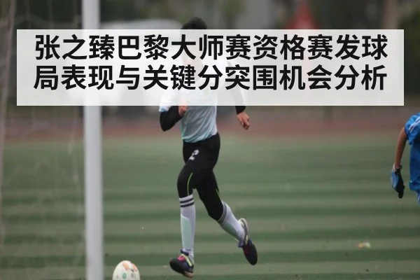 张之臻巴黎大师赛资格赛发球局表现与关键分突围机会分析 | kaiyun